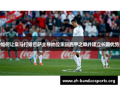 如何让皇马打破巴萨主导地位重回西甲之巅并建立长期优势