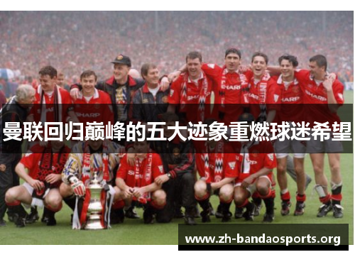 曼联回归巅峰的五大迹象重燃球迷希望