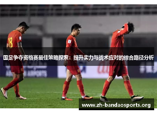 国足争夺资格赛最佳策略探索：提升实力与战术应对的综合路径分析