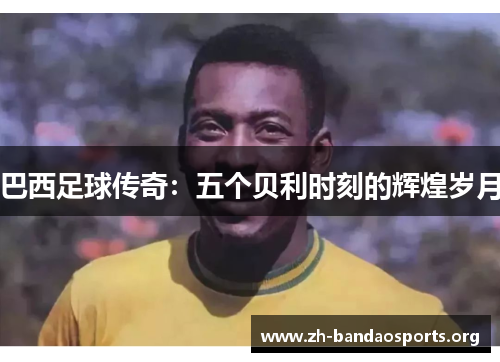 巴西足球传奇：五个贝利时刻的辉煌岁月