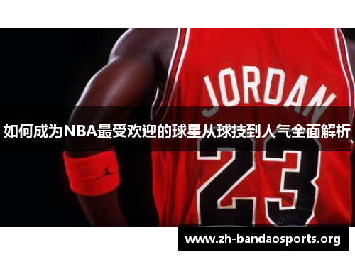 如何成为NBA最受欢迎的球星从球技到人气全面解析
