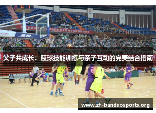 父子共成长：篮球技能训练与亲子互动的完美结合指南