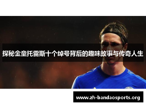 探秘金童托雷斯十个绰号背后的趣味故事与传奇人生