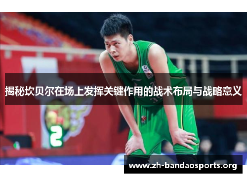 揭秘坎贝尔在场上发挥关键作用的战术布局与战略意义