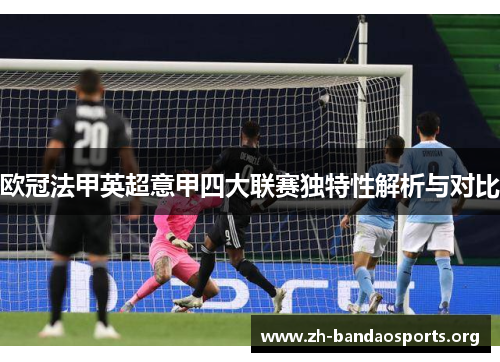 欧冠法甲英超意甲四大联赛独特性解析与对比 欧冠法甲英超意甲四大联赛独特性解析与对比