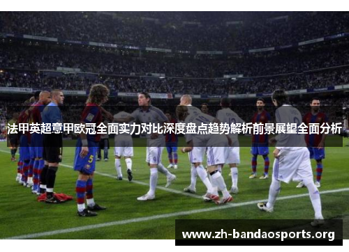 法甲英超意甲欧冠全面实力对比深度盘点趋势解析前景展望全面分析 法甲英超意甲欧冠全面实力对比深度盘点趋势解析前景展望全面分析