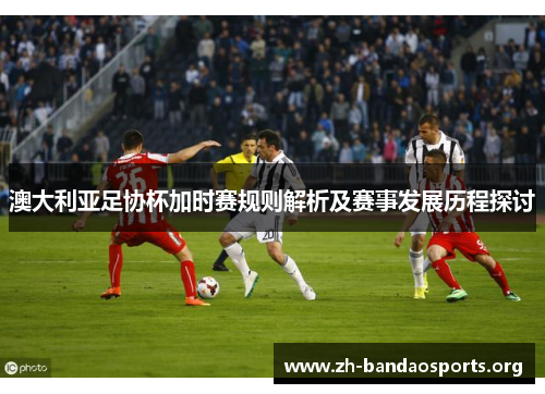 澳大利亚足协杯加时赛规则解析及赛事发展历程探讨 澳大利亚足协杯加时赛规则解析及赛事发展历程探讨